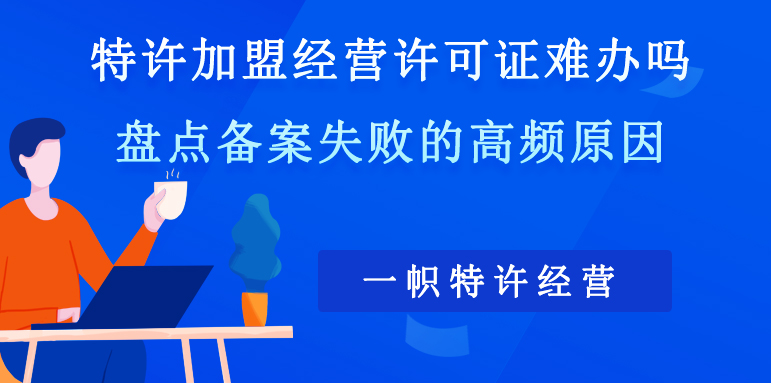 特许加盟经营许可证难办吗？盘点备案失败的高频原因。
