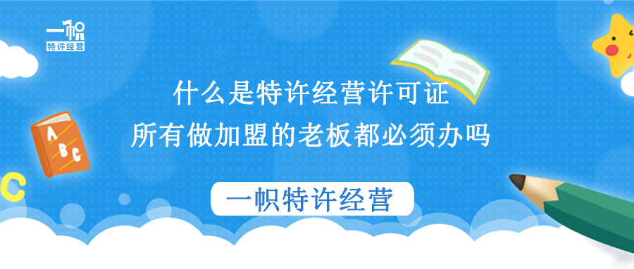 什么是特许经营许可证?所有做加盟的老板都必须办吗?